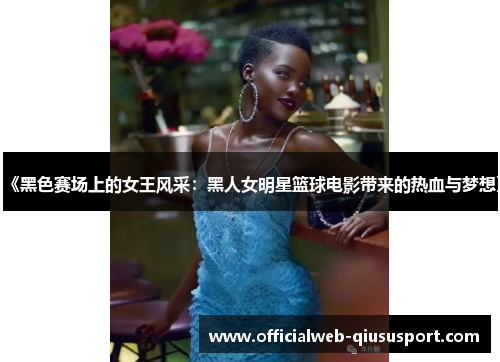 《黑色赛场上的女王风采：黑人女明星篮球电影带来的热血与梦想》