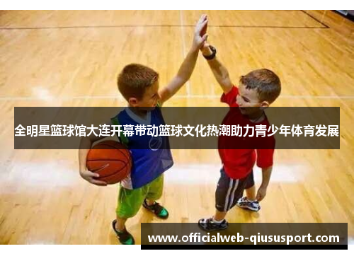 全明星篮球馆大连开幕带动篮球文化热潮助力青少年体育发展