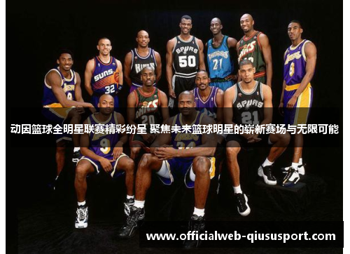 动因篮球全明星联赛精彩纷呈 聚焦未来篮球明星的崭新赛场与无限可能