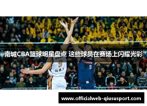 南城CBA篮球明星盘点 这些球员在赛场上闪耀光彩