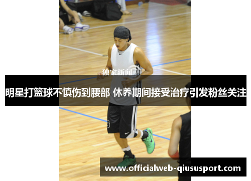 明星打篮球不慎伤到腰部 休养期间接受治疗引发粉丝关注
