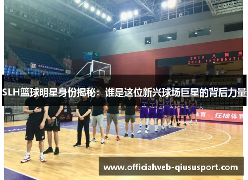 SLH篮球明星身份揭秘：谁是这位新兴球场巨星的背后力量