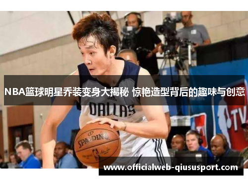 NBA篮球明星乔装变身大揭秘 惊艳造型背后的趣味与创意