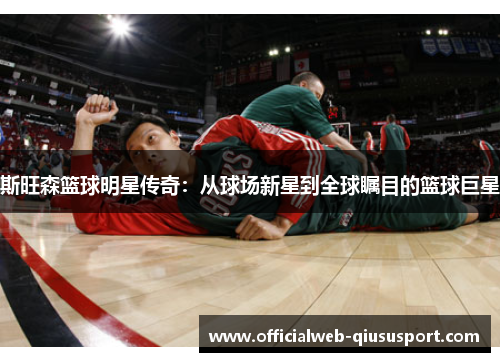斯旺森篮球明星传奇：从球场新星到全球瞩目的篮球巨星