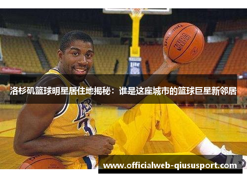 洛杉矶篮球明星居住地揭秘：谁是这座城市的篮球巨星新邻居