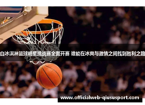 白冰淇淋篮球明星挑战赛全面开赛 谁能在冰爽与激情之间找到胜利之路