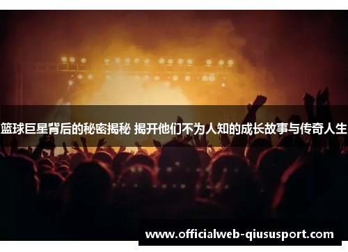 篮球巨星背后的秘密揭秘 揭开他们不为人知的成长故事与传奇人生