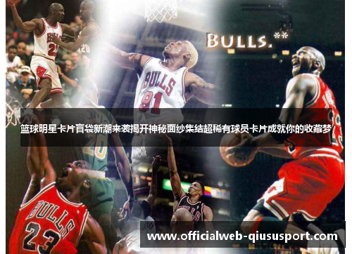 篮球明星卡片盲袋新潮来袭揭开神秘面纱集结超稀有球员卡片成就你的收藏梦