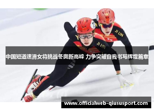 中国短道速滑女将挑战冬奥新高峰 力争突破自我书写辉煌篇章