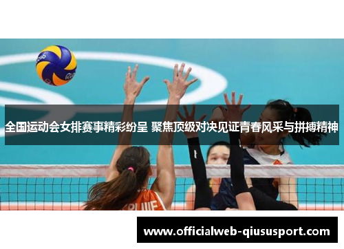 全国运动会女排赛事精彩纷呈 聚焦顶级对决见证青春风采与拼搏精神