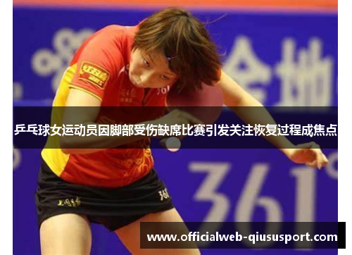 乒乓球女运动员因脚部受伤缺席比赛引发关注恢复过程成焦点