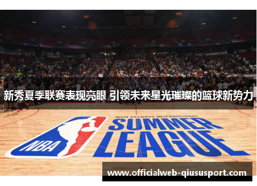 新秀夏季联赛表现亮眼 引领未来星光璀璨的篮球新势力