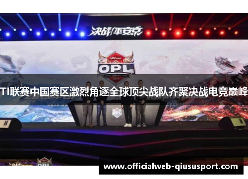 TI联赛中国赛区激烈角逐全球顶尖战队齐聚决战电竞巅峰
